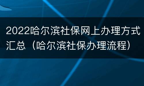 2022哈尔滨社保网上办理方式汇总（哈尔滨社保办理流程）