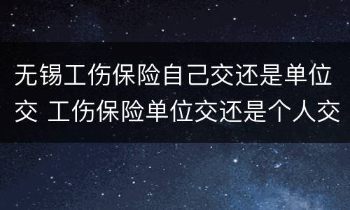 无锡工伤保险自己交还是单位交 工伤保险单位交还是个人交
