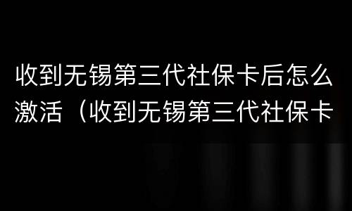收到无锡第三代社保卡后怎么激活（收到无锡第三代社保卡后怎么激活呢）