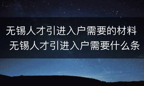 无锡人才引进入户需要的材料 无锡人才引进入户需要什么条件