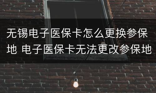 无锡电子医保卡怎么更换参保地 电子医保卡无法更改参保地