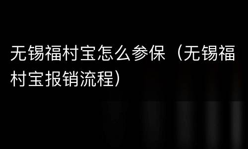 无锡福村宝怎么参保（无锡福村宝报销流程）