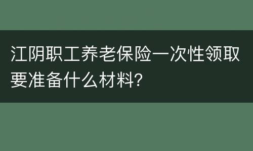 江阴职工养老保险一次性领取要准备什么材料？