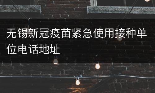 无锡新冠疫苗紧急使用接种单位电话地址