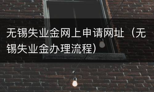 无锡失业金网上申请网址（无锡失业金办理流程）