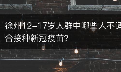 徐州12-17岁人群中哪些人不适合接种新冠疫苗？