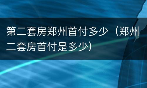 第二套房郑州首付多少（郑州二套房首付是多少）