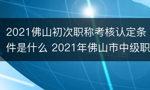 2021佛山初次职称考核认定条件是什么 2021年佛山市中级职称评审