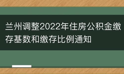 兰州调整2022年住房公积金缴存基数和缴存比例通知
