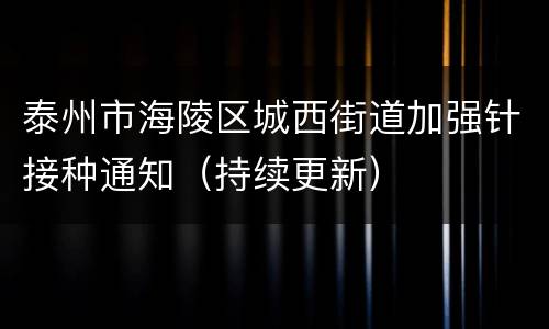 泰州市海陵区城西街道加强针接种通知（持续更新）