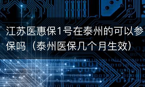 江苏医惠保1号在泰州的可以参保吗（泰州医保几个月生效）