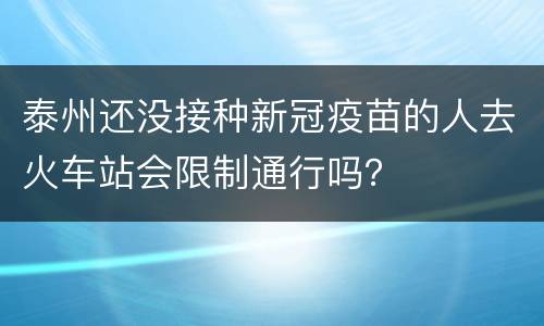 泰州还没接种新冠疫苗的人去火车站会限制通行吗？