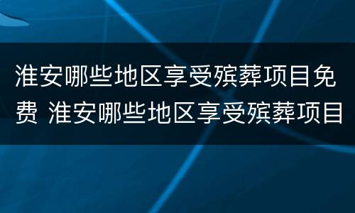淮安哪些地区享受殡葬项目免费 淮安哪些地区享受殡葬项目免费的