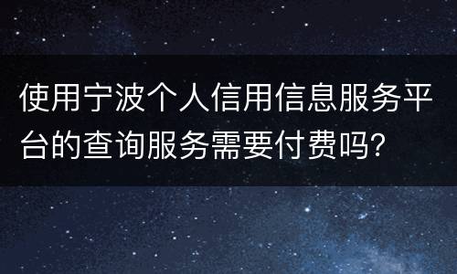使用宁波个人信用信息服务平台的查询服务需要付费吗？