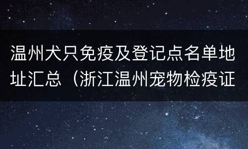 温州犬只免疫及登记点名单地址汇总（浙江温州宠物检疫证明）