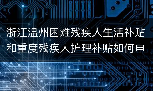 浙江温州困难残疾人生活补贴和重度残疾人护理补贴如何申领？