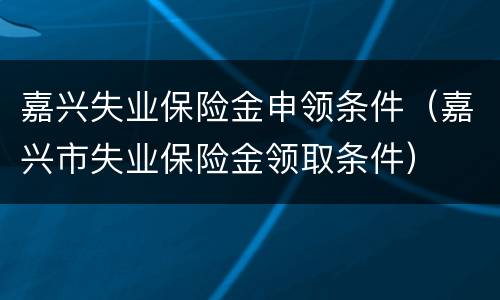 嘉兴失业保险金申领条件（嘉兴市失业保险金领取条件）
