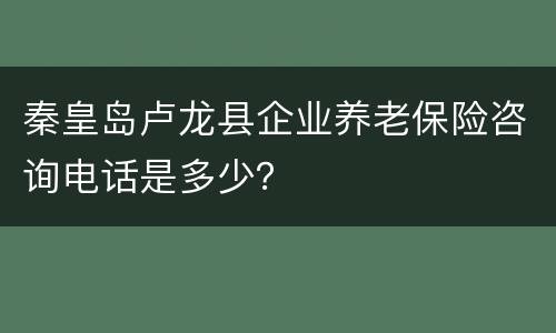 秦皇岛卢龙县企业养老保险咨询电话是多少？