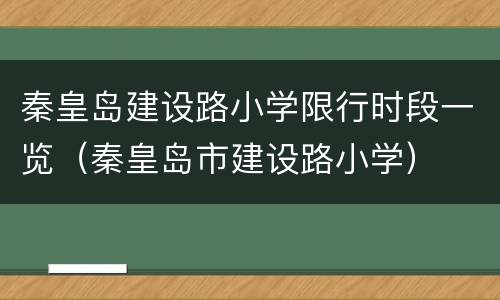 秦皇岛建设路小学限行时段一览（秦皇岛市建设路小学）