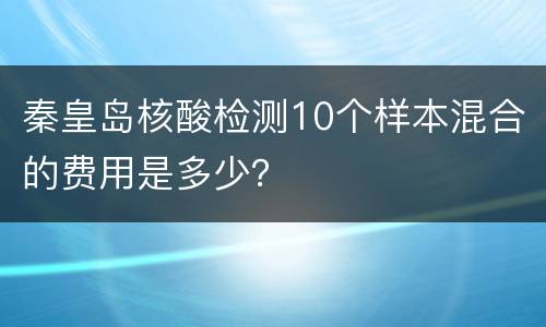 秦皇岛核酸检测10个样本混合的费用是多少？