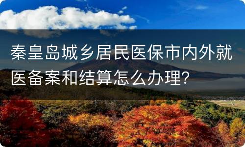 秦皇岛城乡居民医保市内外就医备案和结算怎么办理？