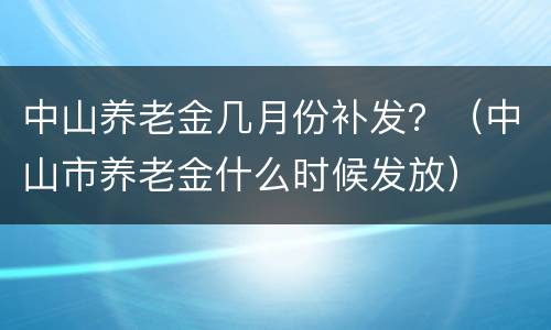 中山养老金几月份补发？（中山市养老金什么时候发放）