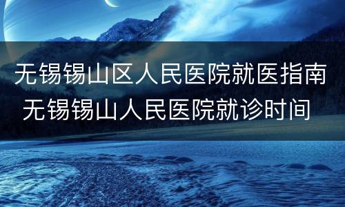 无锡锡山区人民医院就医指南 无锡锡山人民医院就诊时间