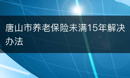 唐山市养老保险未满15年解决办法