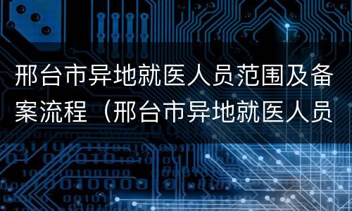 邢台市异地就医人员范围及备案流程（邢台市异地就医人员范围及备案流程表）