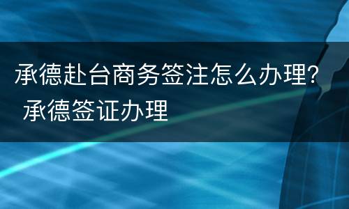 承德赴台商务签注怎么办理？ 承德签证办理