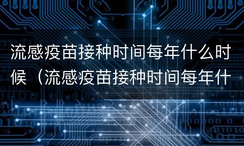 流感疫苗接种时间每年什么时候（流感疫苗接种时间每年什么时候开始）
