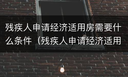 残疾人申请经济适用房需要什么条件（残疾人申请经济适用房申请怎么写）