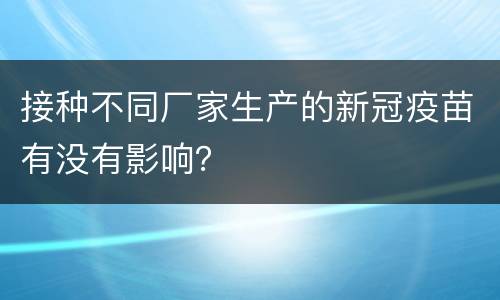 接种不同厂家生产的新冠疫苗有没有影响？