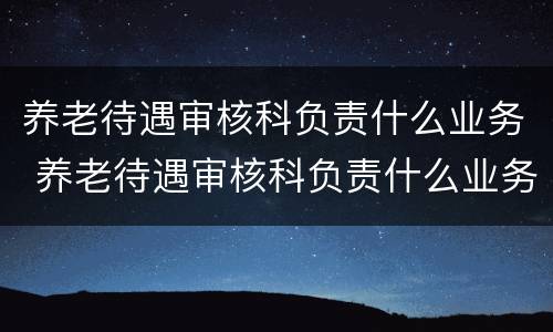 养老待遇审核科负责什么业务 养老待遇审核科负责什么业务工作