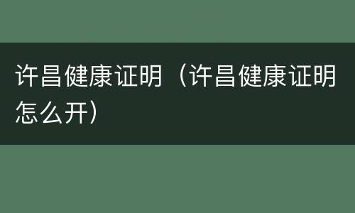 许昌健康证明（许昌健康证明怎么开）