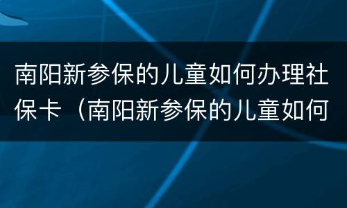 南阳新参保的儿童如何办理社保卡（南阳新参保的儿童如何办理社保卡呢）