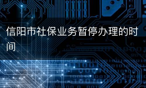 信阳市社保业务暂停办理的时间