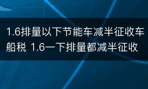 1.6排量以下节能车减半征收车船税 1.6一下排量都减半征收车船税吗