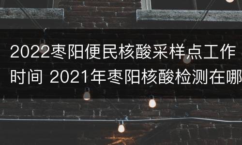 2022枣阳便民核酸采样点工作时间 2021年枣阳核酸检测在哪里做