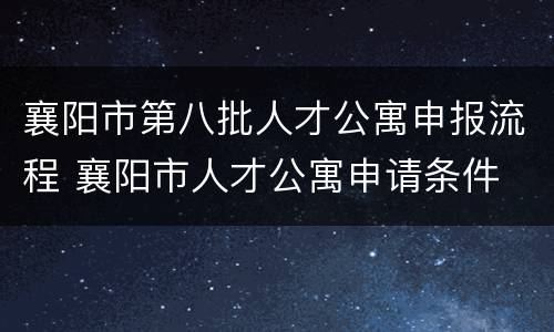 襄阳市第八批人才公寓申报流程 襄阳市人才公寓申请条件