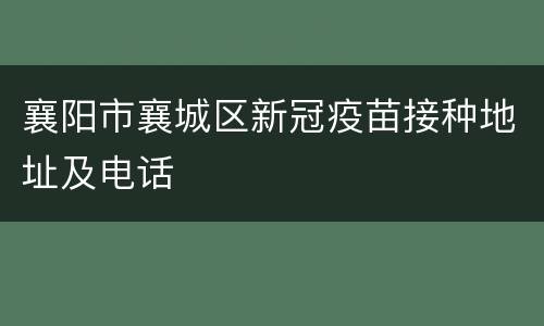 襄阳市襄城区新冠疫苗接种地址及电话