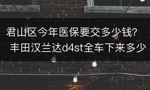 君山区今年医保要交多少钱？ 丰田汉兰达d4st全车下来多少?