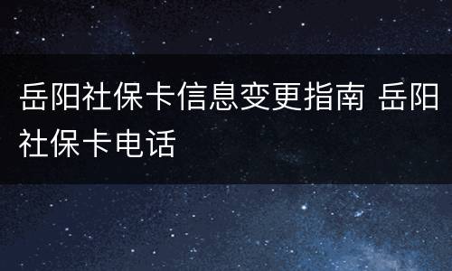 岳阳社保卡信息变更指南 岳阳社保卡电话