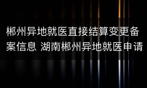郴州异地就医直接结算变更备案信息 湖南郴州异地就医申请流程