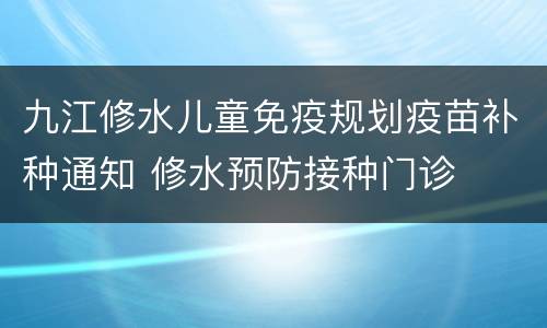 九江修水儿童免疫规划疫苗补种通知 修水预防接种门诊