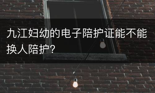 九江妇幼的电子陪护证能不能换人陪护?