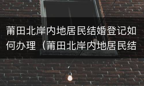 莆田北岸内地居民结婚登记如何办理（莆田北岸内地居民结婚登记如何办理手续）