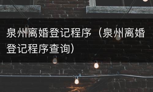 泉州离婚登记程序（泉州离婚登记程序查询）