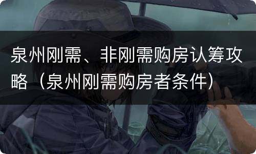 泉州刚需、非刚需购房认筹攻略（泉州刚需购房者条件）