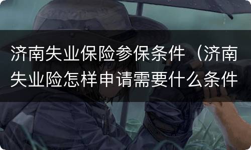 济南失业保险参保条件（济南失业险怎样申请需要什么条件）